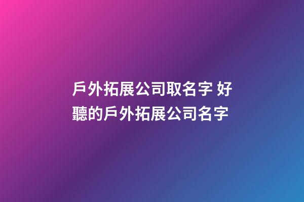 戶外拓展公司取名字 好聽的戶外拓展公司名字-第1張-公司起名-玄機派